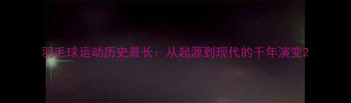 图片 羽毛球运动历史最长：从起源到现代的千年演变2