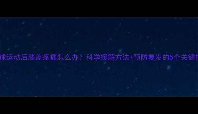 图片 羽毛球运动后膝盖疼痛怎么办？科学缓解方法+预防复发的5个关键技巧2