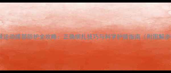 图片 羽毛球运动膝部防护全攻略：正确绑扎技巧与科学护膝指南（附图解步骤）1