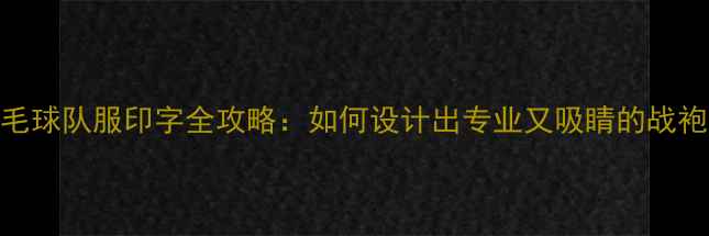 图片 羽毛球队服印字全攻略：如何设计出专业又吸睛的战袍？