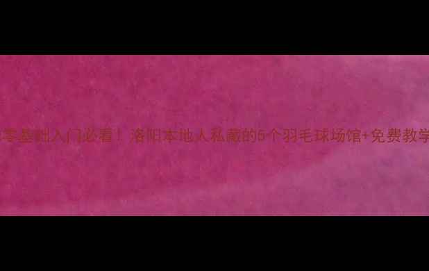 图片 羽毛球零基础入门必看！洛阳本地人私藏的5个羽毛球场馆+免费教学攻略1