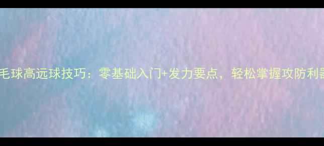 图片 羽毛球高远球技巧：零基础入门+发力要点，轻松掌握攻防利器2