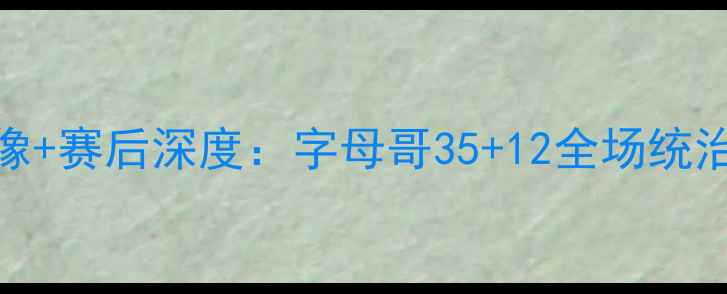 图片 老鹰VS雄鹿高清比赛录像+赛后深度：字母哥35+12全场统治力！老鹰绝境反击战术