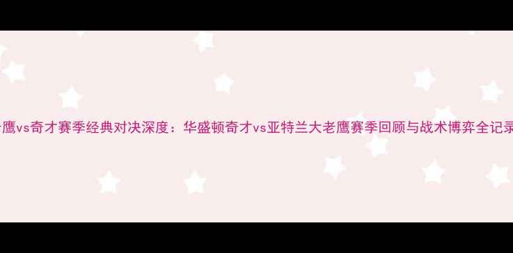 图片 老鹰vs奇才赛季经典对决深度：华盛顿奇才vs亚特兰大老鹰赛季回顾与战术博弈全记录2