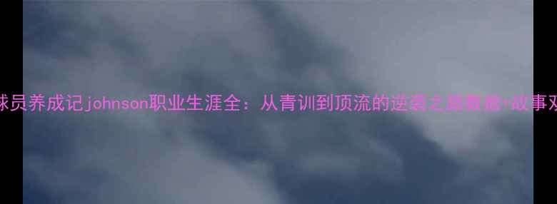 图片 职业球员养成记johnson职业生涯全：从青训到顶流的逆袭之路数据+故事双视角