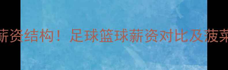 图片 职业球员真实薪资结构！足球篮球薪资对比及菠菜公司数据参考
