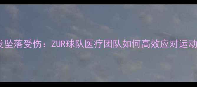 图片 职业球员突发坠落受伤：ZUR球队医疗团队如何高效应对运动损伤危机？2