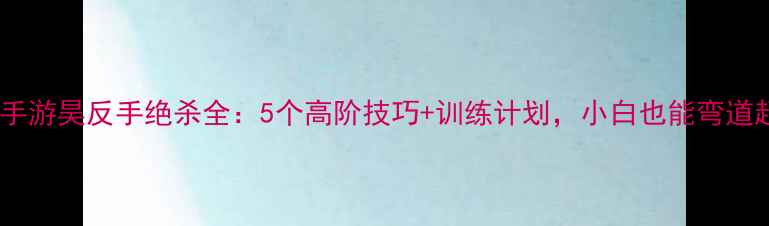 图片 职业选手游昊反手绝杀全：5个高阶技巧+训练计划，小白也能弯道超车！2