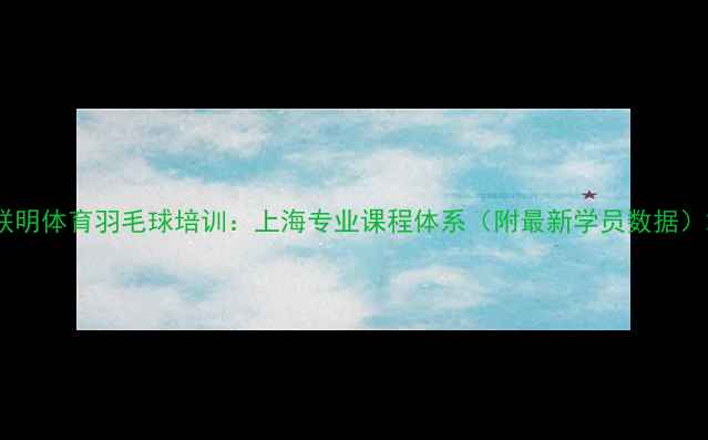 图片 联明体育羽毛球培训：上海专业课程体系（附最新学员数据）2