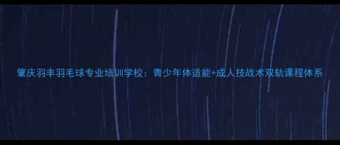 图片 肇庆羽丰羽毛球专业培训学校：青少年体适能+成人技战术双轨课程体系