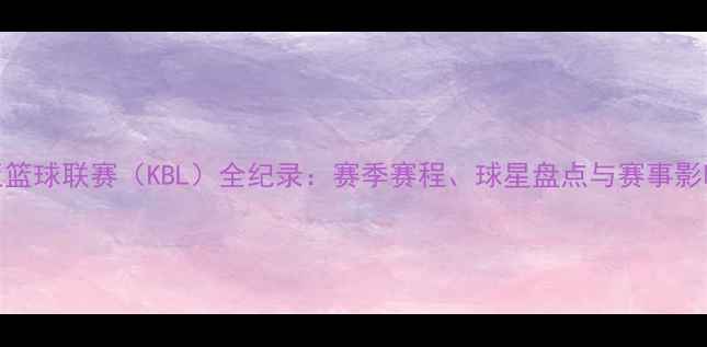 图片 肯尼亚篮球联赛（KBL）全纪录：赛季赛程、球星盘点与赛事影响分析