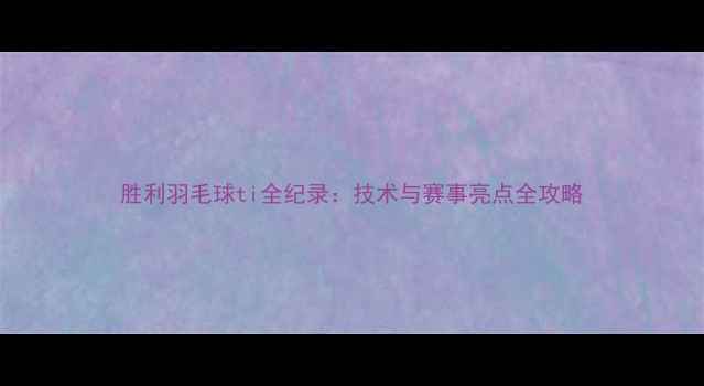 图片 胜利羽毛球ti全纪录：技术与赛事亮点全攻略