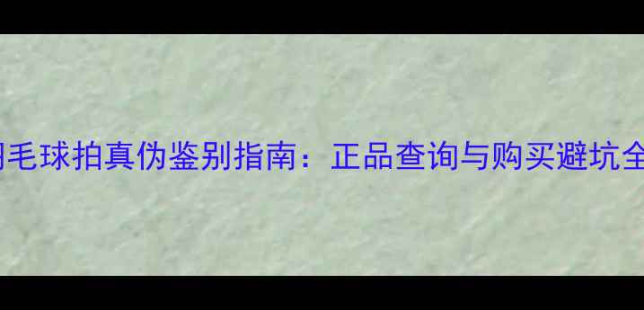 图片 胜利羽毛球拍真伪鉴别指南：正品查询与购买避坑全攻略1
