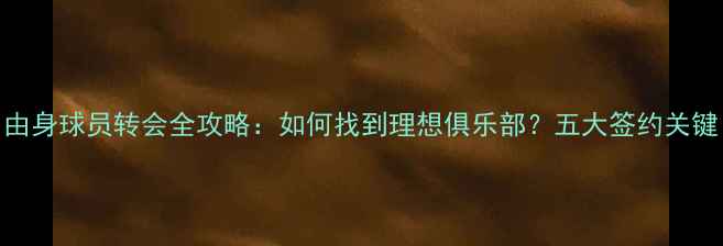图片 自由身球员转会全攻略：如何找到理想俱乐部？五大签约关键！