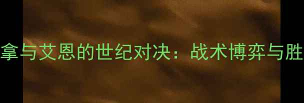 图片 艾斯迪格拿与艾恩的世纪对决：战术博弈与胜负手深度
