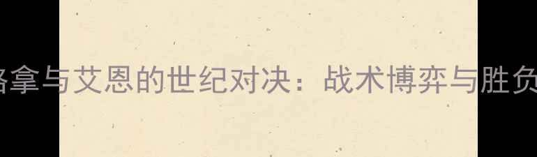 图片 艾斯迪格拿与艾恩的世纪对决：战术博弈与胜负手深度1