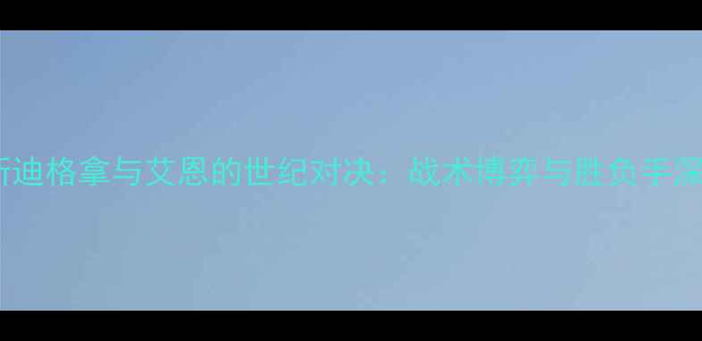 图片 艾斯迪格拿与艾恩的世纪对决：战术博弈与胜负手深度2