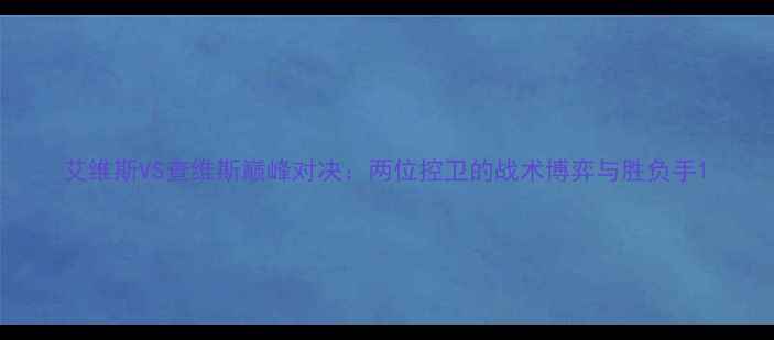 图片 艾维斯VS查维斯巅峰对决：两位控卫的战术博弈与胜负手1