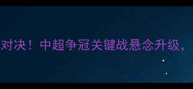 图片 苏宁vs华夏幸福巅峰对决！中超争冠关键战悬念升级，双方战术及赛后展望