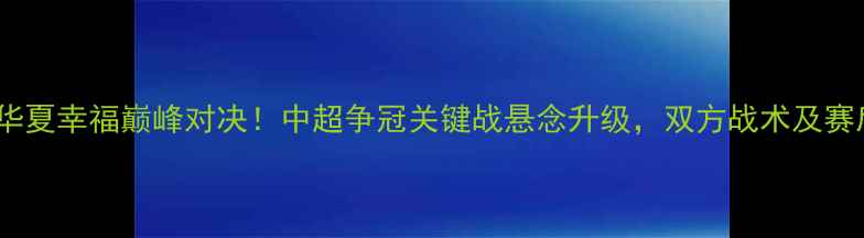 图片 苏宁vs华夏幸福巅峰对决！中超争冠关键战悬念升级，双方战术及赛后展望1