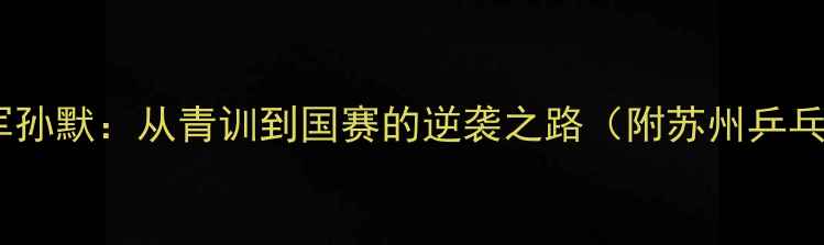 图片 苏州乒乓球冠军孙默：从青训到国赛的逆袭之路（附苏州乒乓球培训指南）1