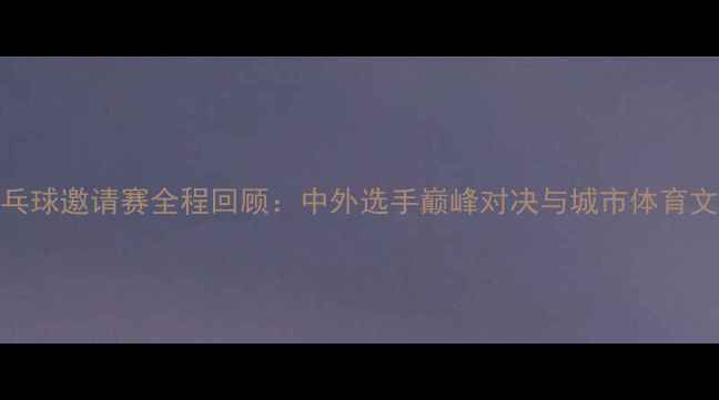 图片 苏州国际乒乓球邀请赛全程回顾：中外选手巅峰对决与城市体育文化融合纪实
