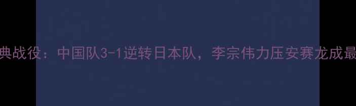 图片 苏杯经典战役：中国队3-1逆转日本队，李宗伟力压安赛龙成最大亮点