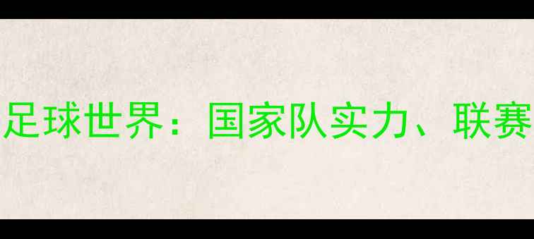 图片 英国球员与英格兰球员的足球世界：国家队实力、联赛体系与历史传承对比分析