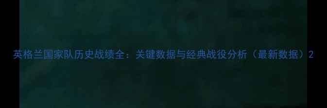 图片 英格兰国家队历史战绩全：关键数据与经典战役分析（最新数据）2