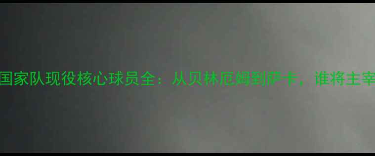 图片 英格兰国家队现役核心球员全：从贝林厄姆到萨卡，谁将主宰未来？