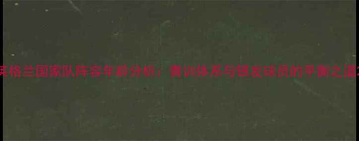 图片 英格兰国家队阵容年龄分析：青训体系与银发球员的平衡之道2