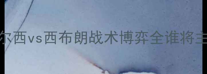 图片 英超争冠关键战：切尔西vs西布朗战术博弈全谁将主宰圣诞赛季军争夺？