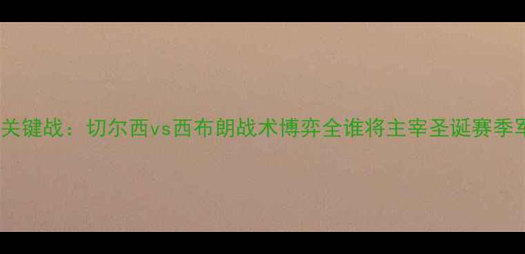 图片 英超争冠关键战：切尔西vs西布朗战术博弈全谁将主宰圣诞赛季军争夺？2
