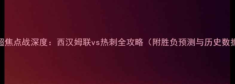 图片 英超焦点战深度：西汉姆联vs热刺全攻略（附胜负预测与历史数据）