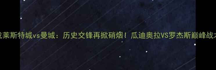 图片 英超焦点战莱斯特城vs曼城：历史交锋再掀硝烟！瓜迪奥拉VS罗杰斯巅峰战术对决深度