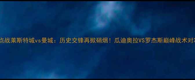 图片 英超焦点战莱斯特城vs曼城：历史交锋再掀硝烟！瓜迪奥拉VS罗杰斯巅峰战术对决深度1