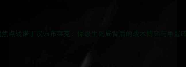 图片 英超焦点战诺丁汉vs布莱克：保级生死局背后的战术博弈与争冠暗战1