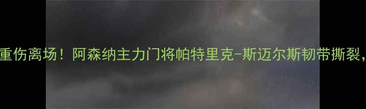 图片 英超焦点战门将重伤离场！阿森纳主力门将帕特里克-斯迈尔斯韧带撕裂，赛季前景成谜2