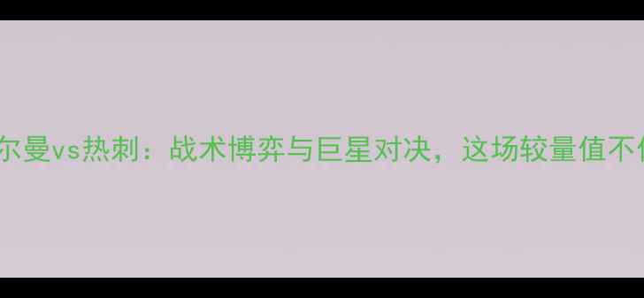 图片 英超焦点战！日尔曼vs热刺：战术博弈与巨星对决，这场较量值不值得你熬夜看？1