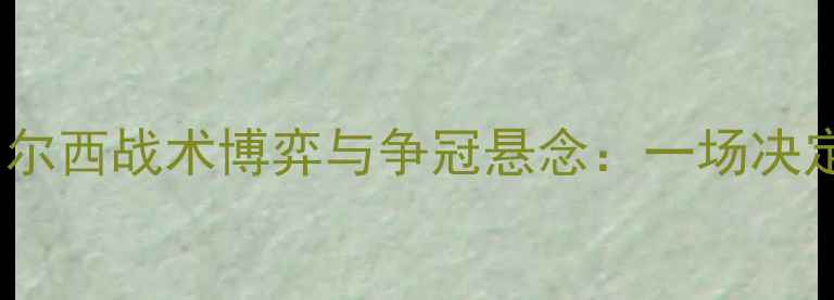 图片 英超焦点战：南安普顿vs切尔西战术博弈与争冠悬念：一场决定蓝军赛季命运的关键对决2