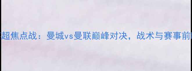图片 英超焦点战：曼城vs曼联巅峰对决，战术与赛事前瞻