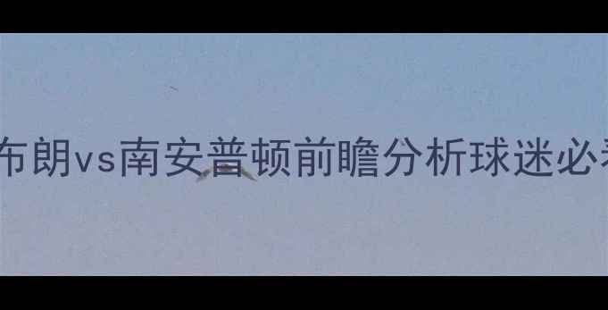 图片 英超焦点战：西布朗vs南安普顿前瞻分析球迷必看攻防数据解读1