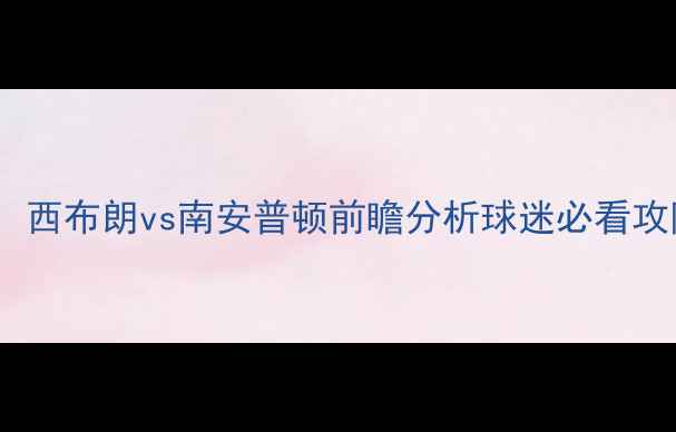 图片 英超焦点战：西布朗vs南安普顿前瞻分析球迷必看攻防数据解读2