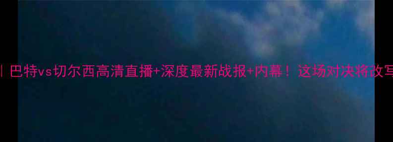 图片 英超焦点战｜巴特vs切尔西高清直播+深度最新战报+内幕！这场对决将改写争冠格局？