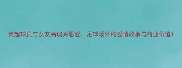 图片 英超球员与女友高调秀恩爱：足球场外的爱情故事与商业价值1