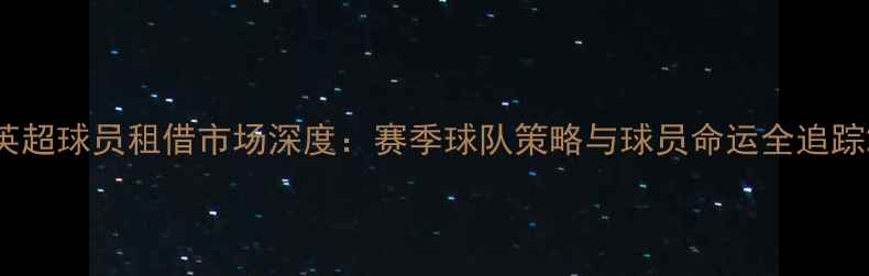 图片 英超球员租借市场深度：赛季球队策略与球员命运全追踪2
