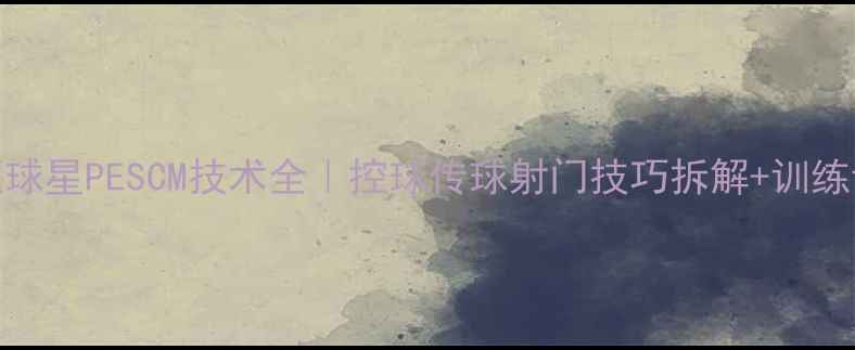 图片 英超球星PESCM技术全｜控球传球射门技巧拆解+训练计划