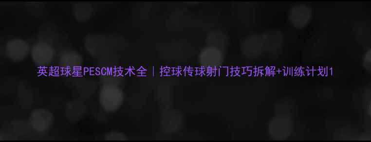 图片 英超球星PESCM技术全｜控球传球射门技巧拆解+训练计划1