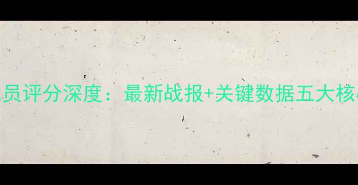 图片 英超赛后球员评分深度：最新战报+关键数据五大核心球员表现