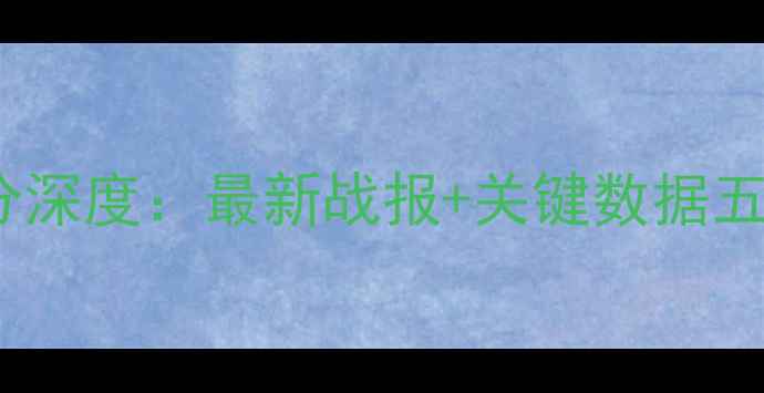 图片 英超赛后球员评分深度：最新战报+关键数据五大核心球员表现1